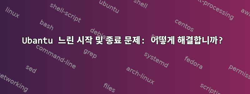 Ubantu 느린 시작 및 종료 문제: 어떻게 해결합니까?