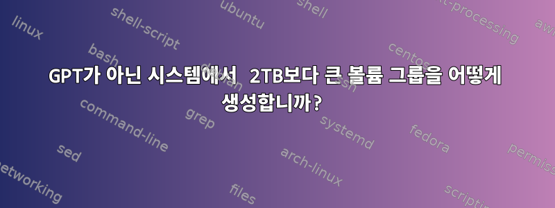 GPT가 아닌 시스템에서 2TB보다 큰 볼륨 그룹을 어떻게 생성합니까?