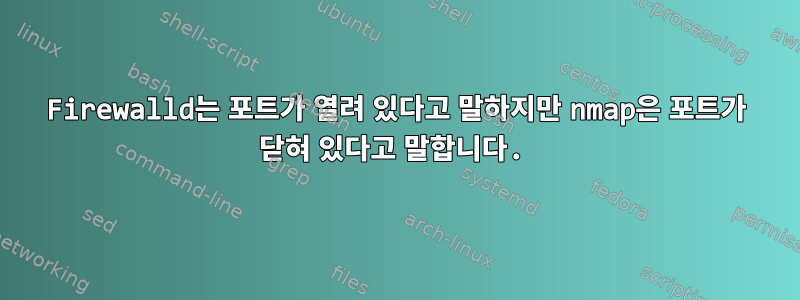 Firewalld는 포트가 열려 있다고 말하지만 nmap은 포트가 닫혀 있다고 말합니다.