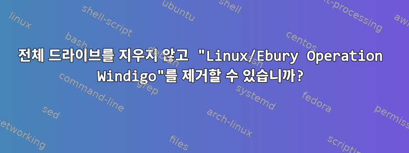 전체 드라이브를 지우지 않고 "Linux/Ebury Operation Windigo"를 제거할 수 있습니까?