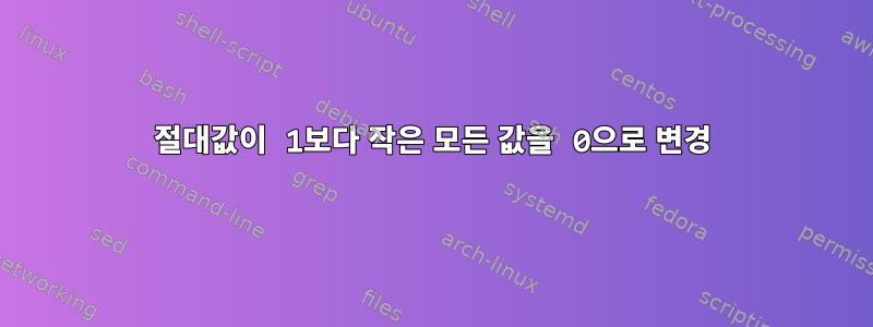 절대값이 1보다 작은 모든 값을 0으로 변경