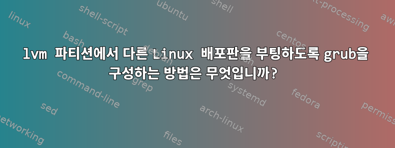 lvm 파티션에서 다른 Linux 배포판을 부팅하도록 grub을 구성하는 방법은 무엇입니까?