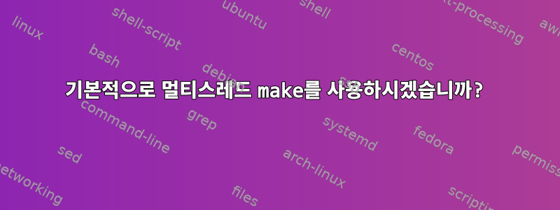 기본적으로 멀티스레드 make를 사용하시겠습니까?