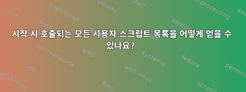 시작 시 호출되는 모든 사용자 스크립트 목록을 어떻게 얻을 수 있나요?