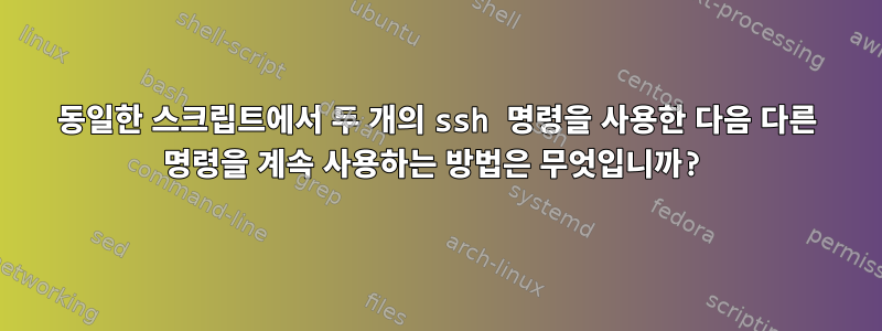 동일한 스크립트에서 두 개의 ssh 명령을 사용한 다음 다른 명령을 계속 사용하는 방법은 무엇입니까?