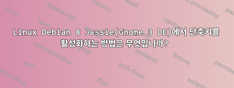 Linux Debian 8 Jessie(Gnome 3 DE)에서 단축키를 활성화하는 방법은 무엇입니까?