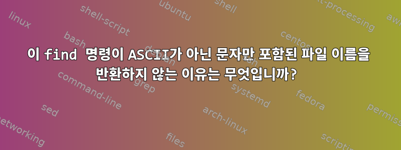 이 find 명령이 ASCII가 아닌 문자만 포함된 파일 이름을 반환하지 않는 이유는 무엇입니까?