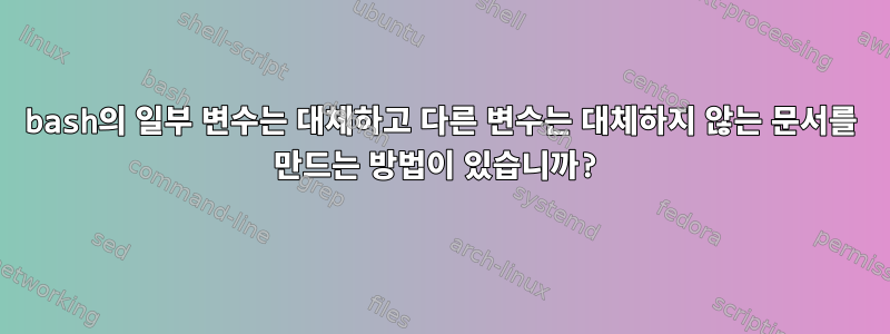 bash의 일부 변수는 대체하고 다른 변수는 대체하지 않는 문서를 만드는 방법이 있습니까?