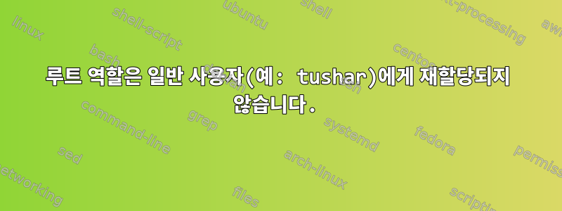 루트 역할은 일반 사용자(예: tushar)에게 재할당되지 않습니다.