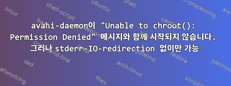 avahi-daemon이 "Unable to chroot(): Permission Denied" 메시지와 함께 시작되지 않습니다. 그러나 stderr-IO-redirection 없이만 가능