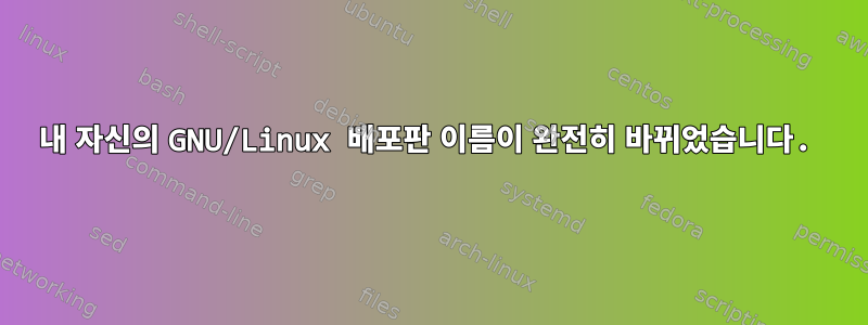 내 자신의 GNU/Linux 배포판 이름이 완전히 바뀌었습니다.