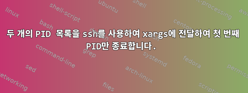 두 개의 PID 목록을 ssh를 사용하여 xargs에 전달하여 첫 번째 PID만 종료합니다.