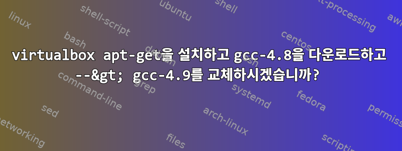 virtualbox apt-get을 설치하고 gcc-4.8을 다운로드하고 --&gt; gcc-4.9를 교체하시겠습니까?