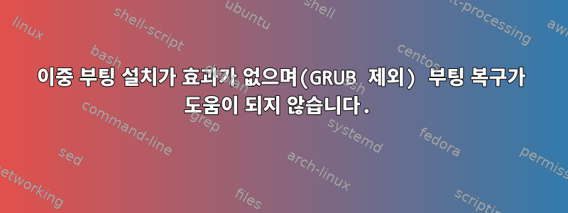 이중 부팅 설치가 효과가 없으며(GRUB 제외) 부팅 복구가 도움이 되지 않습니다.