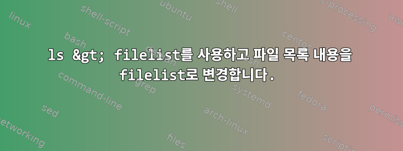 ls &gt; filelist를 사용하고 파일 목록 내용을 filelist로 변경합니다.