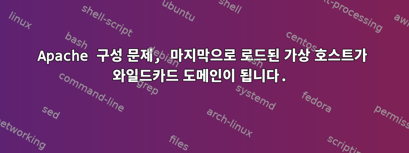 Apache 구성 문제, 마지막으로 로드된 가상 호스트가 와일드카드 도메인이 됩니다.