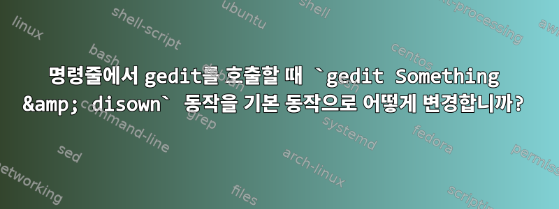 명령줄에서 gedit를 호출할 때 `gedit Something &amp; disown` 동작을 기본 동작으로 어떻게 변경합니까?