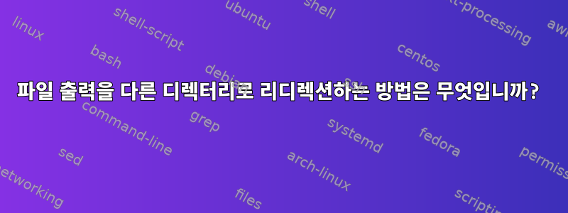 파일 출력을 다른 디렉터리로 리디렉션하는 방법은 무엇입니까?