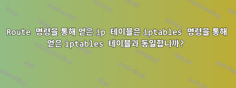 Route 명령을 통해 얻은 ip 테이블은 iptables 명령을 통해 얻은 iptables 테이블과 동일합니까?