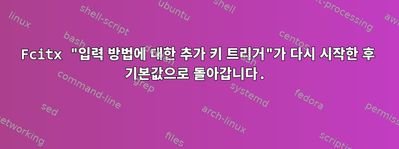 Fcitx "입력 방법에 대한 추가 키 트리거"가 다시 시작한 후 기본값으로 돌아갑니다.