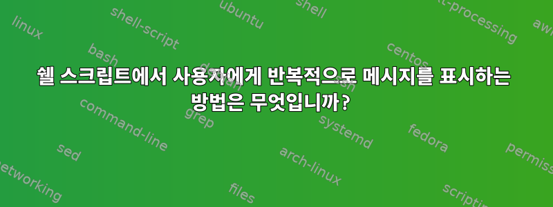 쉘 스크립트에서 사용자에게 반복적으로 메시지를 표시하는 방법은 무엇입니까?