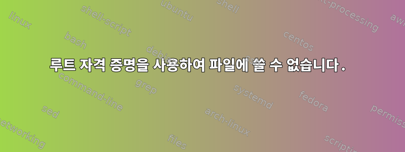 루트 자격 증명을 사용하여 파일에 쓸 수 없습니다.