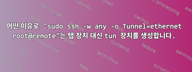 어떤 이유로 "sudo ssh -w any -o Tunnel=ethernet root@remote"는 탭 장치 대신 tun 장치를 생성합니다.