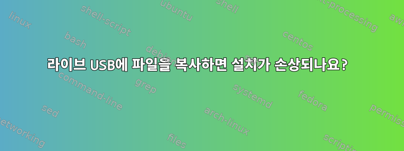 라이브 USB에 파일을 복사하면 설치가 손상되나요?