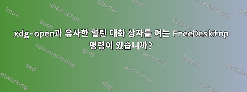 xdg-open과 유사한 열린 대화 상자를 여는 FreeDesktop 명령이 있습니까?