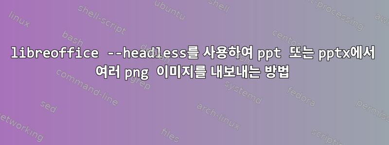 libreoffice --headless를 사용하여 ppt 또는 pptx에서 여러 png 이미지를 내보내는 방법