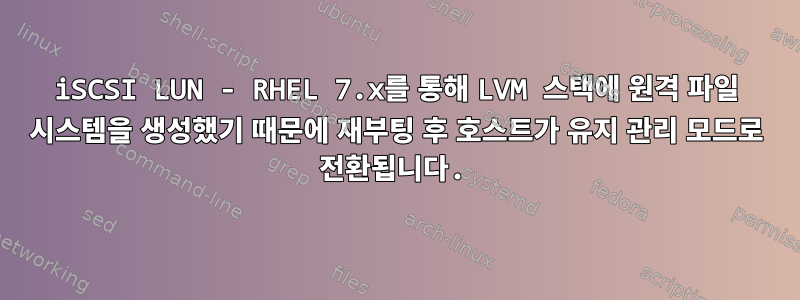 iSCSI LUN - RHEL 7.x를 통해 LVM 스택에 원격 파일 시스템을 생성했기 때문에 재부팅 후 호스트가 유지 관리 모드로 전환됩니다.