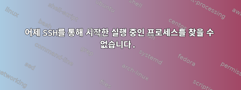 어제 SSH를 통해 시작한 실행 중인 프로세스를 찾을 수 없습니다.