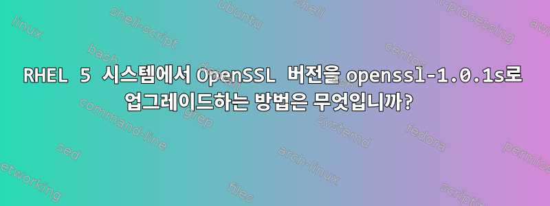 RHEL 5 시스템에서 OpenSSL 버전을 openssl-1.0.1s로 업그레이드하는 방법은 무엇입니까?