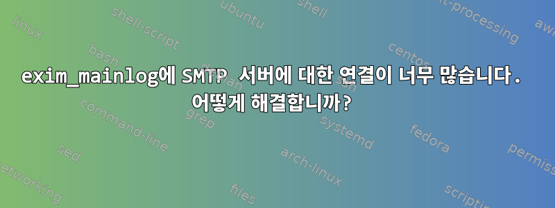 exim_mainlog에 SMTP 서버에 대한 연결이 너무 많습니다. 어떻게 해결합니까?