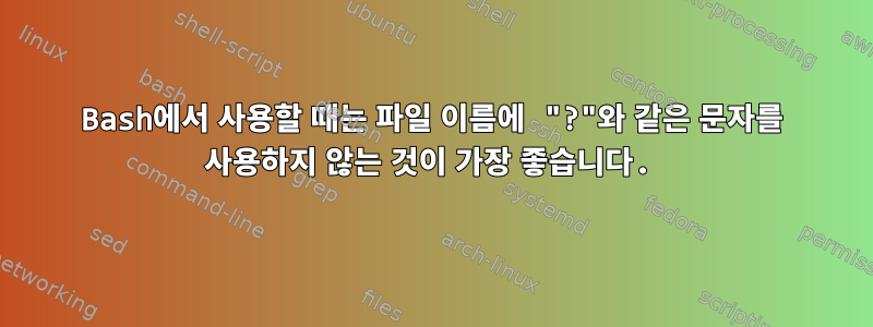 Bash에서 사용할 때는 파일 이름에 "?"와 같은 문자를 사용하지 않는 것이 가장 좋습니다.