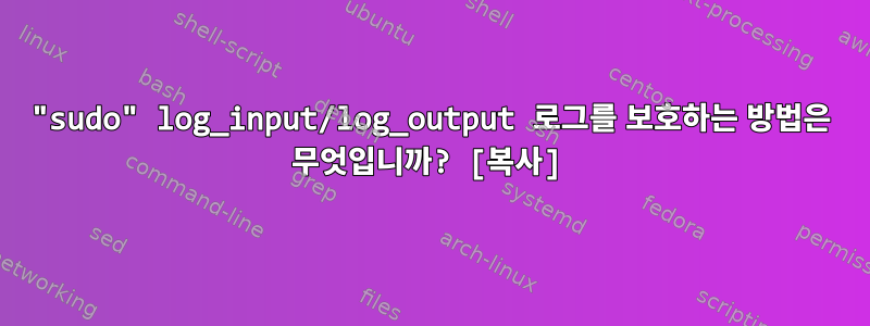 "sudo" log_input/log_output 로그를 보호하는 방법은 무엇입니까? [복사]