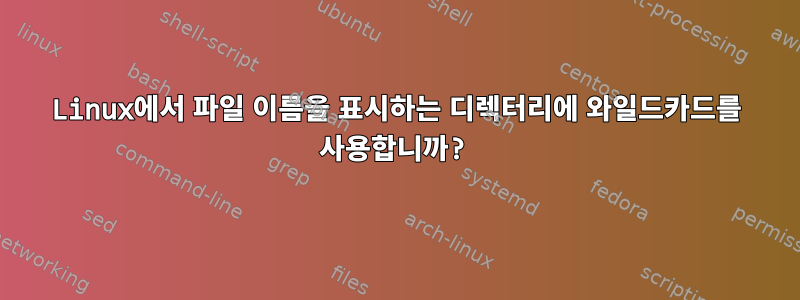 Linux에서 파일 이름을 표시하는 디렉터리에 와일드카드를 사용합니까?