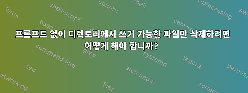 프롬프트 없이 디렉토리에서 쓰기 가능한 파일만 삭제하려면 어떻게 해야 합니까?