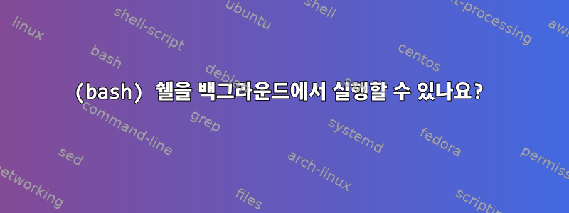 (bash) 쉘을 백그라운드에서 실행할 수 있나요?