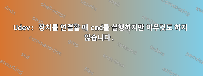 Udev: 장치를 연결할 때 cmd를 실행하지만 아무것도 하지 않습니다.