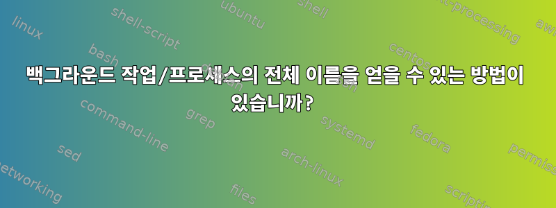 백그라운드 작업/프로세스의 전체 이름을 얻을 수 있는 방법이 있습니까?