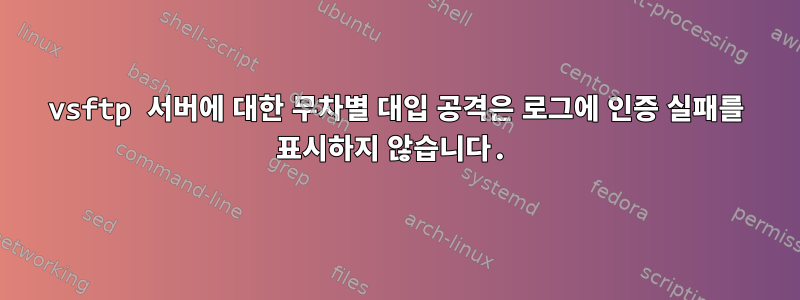 vsftp 서버에 대한 무차별 대입 공격은 로그에 인증 실패를 표시하지 않습니다.