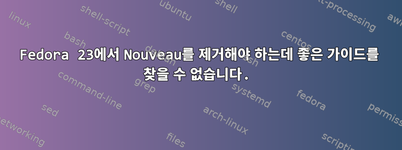 Fedora 23에서 Nouveau를 제거해야 하는데 좋은 가이드를 찾을 수 없습니다.