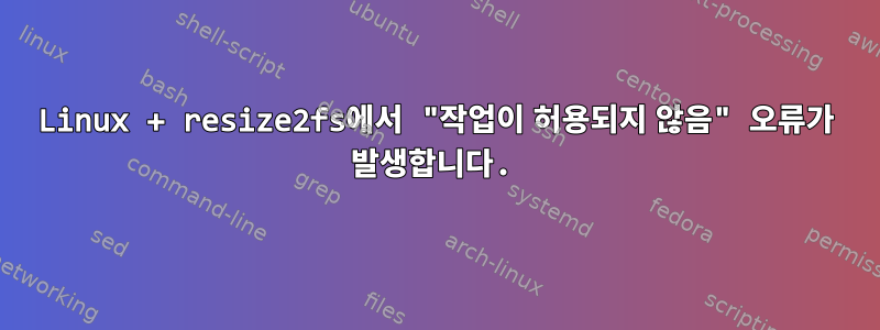 Linux + resize2fs에서 "작업이 허용되지 않음" 오류가 발생합니다.