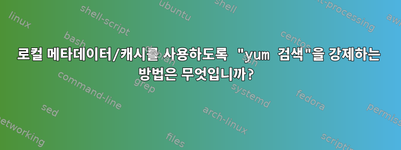 로컬 메타데이터/캐시를 사용하도록 "yum 검색"을 강제하는 방법은 무엇입니까?