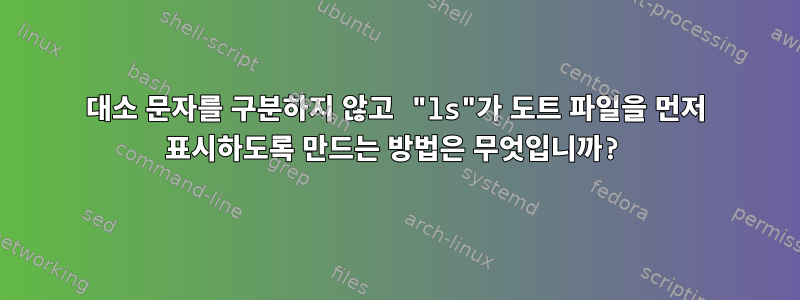 대소 문자를 구분하지 않고 "ls"가 도트 파일을 먼저 표시하도록 만드는 방법은 무엇입니까?