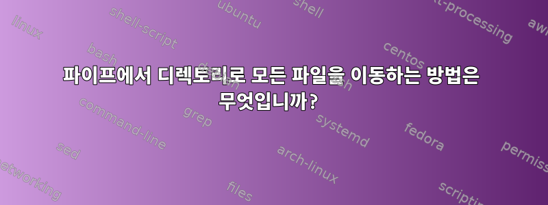 파이프에서 디렉토리로 모든 파일을 이동하는 방법은 무엇입니까?