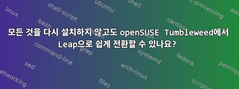 모든 것을 다시 설치하지 않고도 openSUSE Tumbleweed에서 Leap으로 쉽게 전환할 수 있나요?