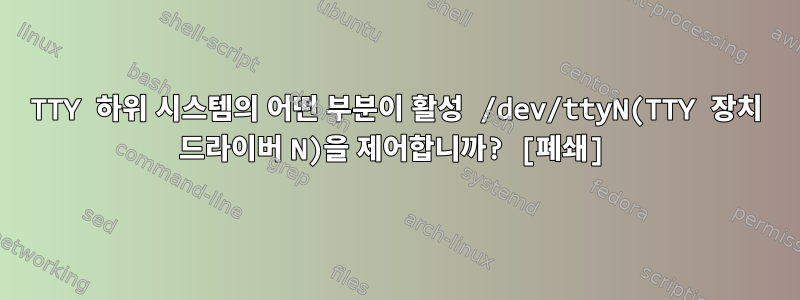 TTY 하위 시스템의 어떤 부분이 활성 /dev/ttyN(TTY 장치 드라이버 N)을 제어합니까? [폐쇄]