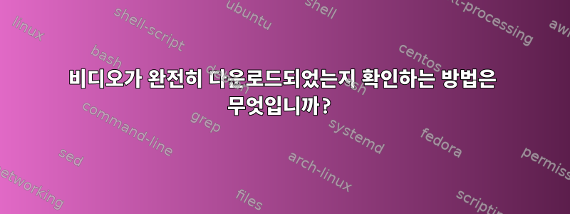 비디오가 완전히 다운로드되었는지 확인하는 방법은 무엇입니까?